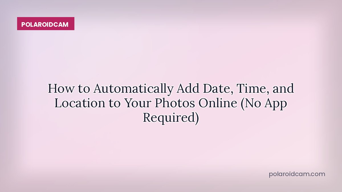 How to Automatically Add Date, Time, and Location to Your Photos Online (No App Required)